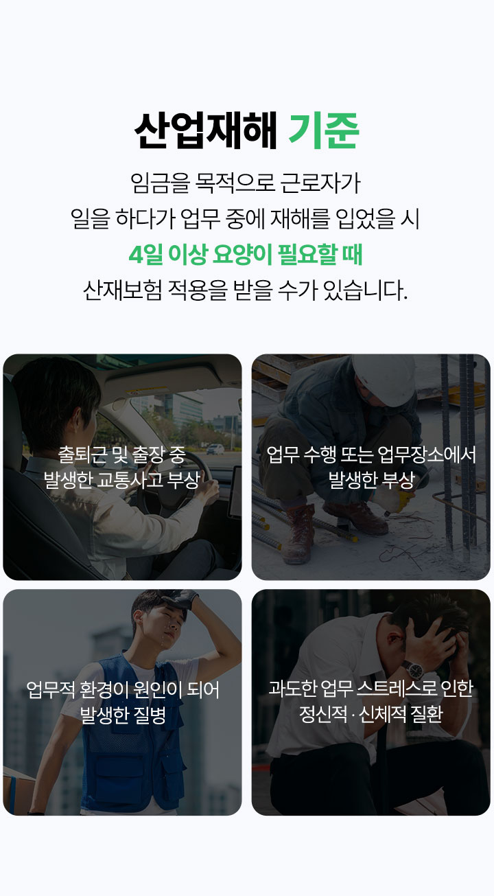 산업재해 기준, 출퇴근 및 출장 중 발생한 교통사고 부상, 업무 수행 또는 업무장소에서 발생한 부상, 업무적 환경이 원인이 되어 발생한 질병, 과도한 업무 스트레스로 인한 정신적 신체적 질환