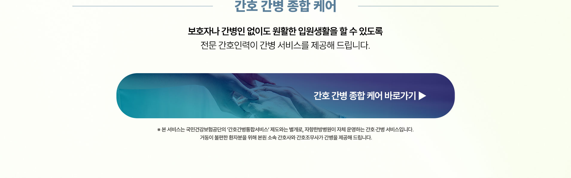 보호자나 간병인 없이도 안정적인 입원생활을 할 수 있도록 전문 간호인력이 간병 서비스를 제공해 드립니다.